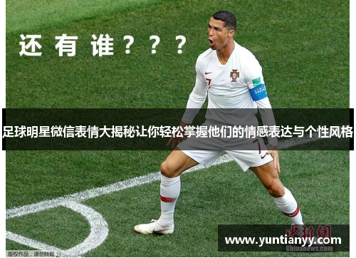 足球明星微信表情大揭秘让你轻松掌握他们的情感表达与个性风格
